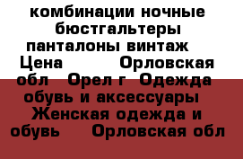 комбинации ночные бюстгальтеры панталоны винтаж  › Цена ­ 300 - Орловская обл., Орел г. Одежда, обувь и аксессуары » Женская одежда и обувь   . Орловская обл.